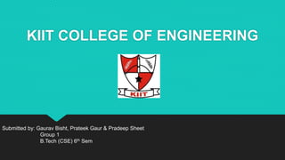 KIIT COLLEGE OF ENGINEERING
Submitted by: Gaurav Bisht, Prateek Gaur & Pradeep Sheet
Group 1
B.Tech (CSE) 6th Sem
 