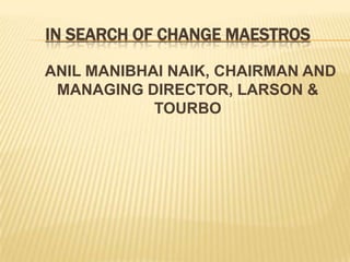 IN SEARCH OF CHANGE MAESTROS

ANIL MANIBHAI NAIK, CHAIRMAN AND
 MANAGING DIRECTOR, LARSON &
            TOURBO
 