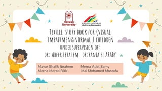 Textile story book for (visual
impairmen&normal ) children
under supervision of:
dr: Abeer ibrahem dr:rania el araby
Mayar Shafik Ibrahem Merna Adel Samy
Merna Morad Rizk Mai Mohamed Mostafa
 