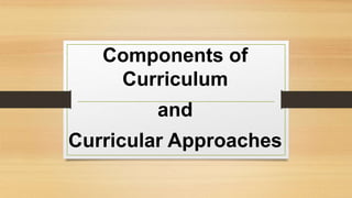 Components of
Curriculum
and
Curricular Approaches
 