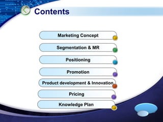 LOGO 
Contents 
Marketing Concept 
Segmentation & MR 
Positioning 
Promotion 
Product development & Innovation 
Pricing 
Knowledge Plan 
 