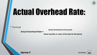 Actual Overhead Rate:
1/11/2023
@group 2 10
• Formula
Actual Overhead Rate =
Actual Overhead for the period
Actual quantity or value of the base for the period
 