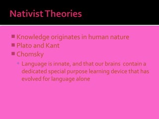  Knowledge originates in human nature
 Plato and Kant
 Chomsky
  Language is innate, and that our brains contain a
   dedicated special purpose learning device that has
   evolved for language alone
 