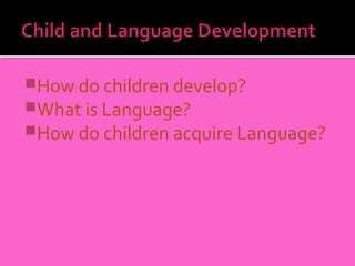 How do children develop?
What is Language?
How do children acquire Language?
 