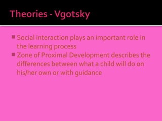  Social interaction plays an important role in
  the learning process
 Zone of Proximal Development describes the
  differences between what a child will do on
  his/her own or with guidance
 
