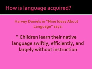 Harvey Daniels in “Nine Ideas About
          Language” says:

  “ Children learn their native
language swiftly, efficiently, and
   largely without instruction
 