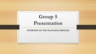OVERVIEW OF THE PLANNING PROCESS
Group 5
Presentation
 