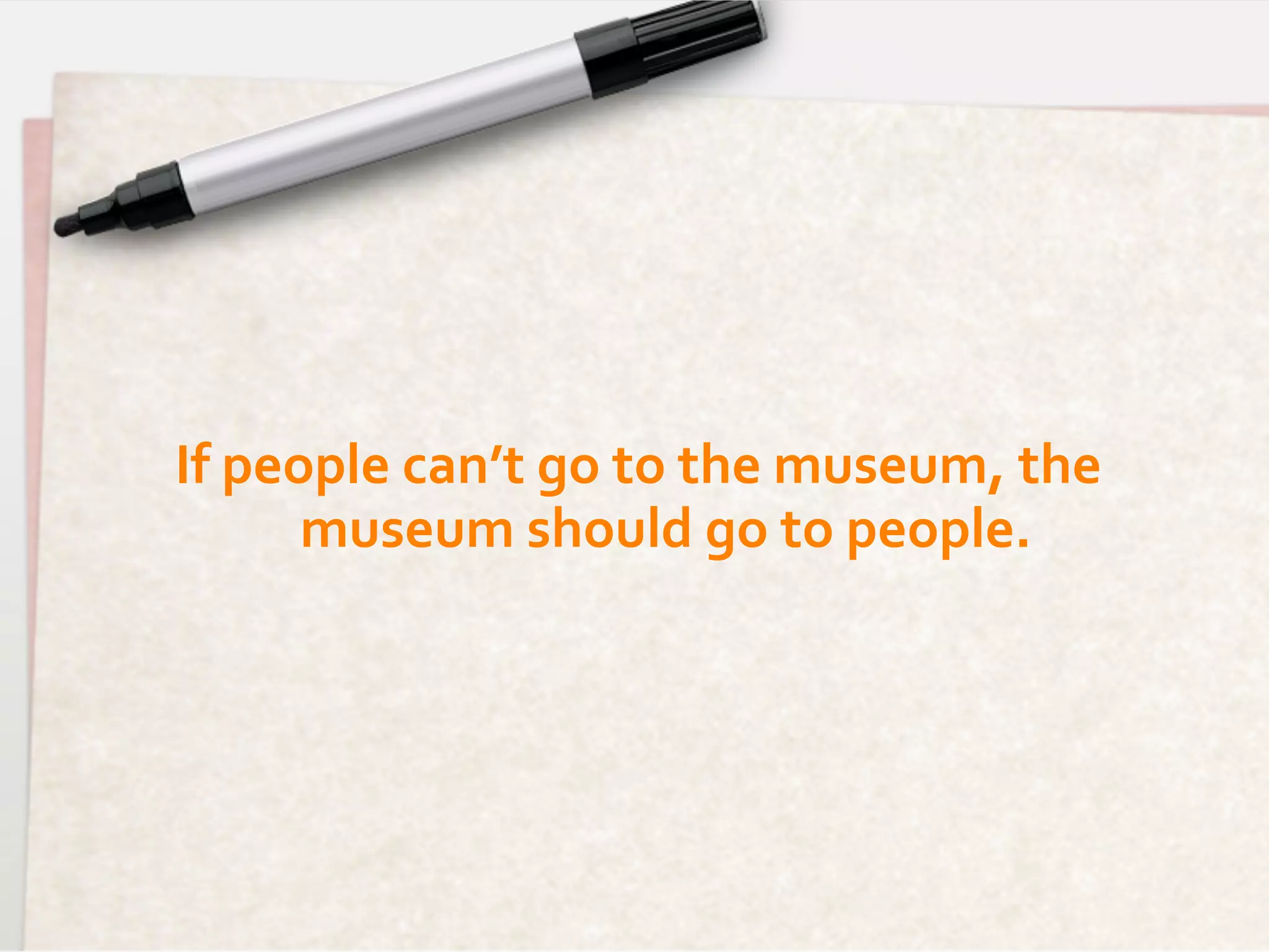If	
  people	
  can’t	
  go	
  to	
  the	
  museum,	
  the	
  
         museum	
  should	
  go	
  to	
  people.       	
  
 