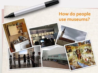 How	
  do	
  people	
  	
  
use	
  museums?	
  
 