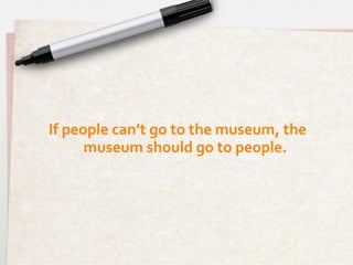 If	
  people	
  can’t	
  go	
  to	
  the	
  museum,	
  the	
  
         museum	
  should	
  go	
  to	
  people.       	
  
 
