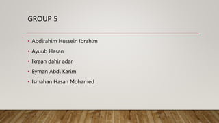 GROUP 5
• Abdirahim Hussein Ibrahim
• Ayuub Hasan
• Ikraan dahir adar
• Eyman Abdi Karim
• Ismahan Hasan Mohamed
 