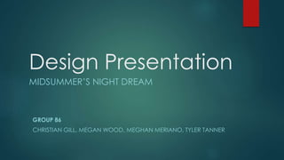 Design Presentation 
MIDSUMMER’S NIGHT DREAM 
GROUP 86 
CHRISTIAN GILL, MEGAN WOOD, MEGHAN MERIANO, TYLER TANNER 
 