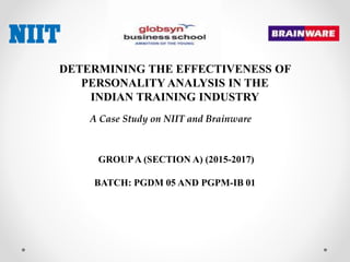 DETERMINING THE EFFECTIVENESS OF
PERSONALITY ANALYSIS IN THE
INDIAN TRAINING INDUSTRY
A Case Study on NIIT and Brainware
GROUPA (SECTION A) (2015-2017)
BATCH: PGDM 05 AND PGPM-IB 01
 