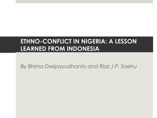 ETHNO-CONFLICT IN NIGERIA: A LESSON
LEARNED FROM INDONESIA
By Bhima Dwipayudhanto and Riaz J.P. Saehu
 