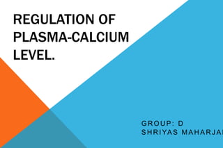 REGULATION OF
PLASMA-CALCIUM
LEVEL.
G R O U P : D
S H R I YA S M A H A R J A N
 