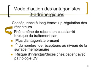30
Mode d’action des antagonistes
β-adrénergiques
Conséquence à long terme: up-régulation des
récepteurs
Phénomène de rebond en cas d’arrêt
brusque du traitement car:
 Plus d’antagoniste présent
  du nombre de récepteurs au niveau de la
surface membranaire
 Risque d’infarctus/décès chez patient avec
pathologie CV
 