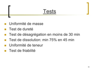 45
Tests
 Uniformité de masse
 Test de dureté
 Test de désagrégation en moins de 30 min
 Test de dissolution: min 75% en 45 min
 Uniformité de teneur
 Test de friabilité
 