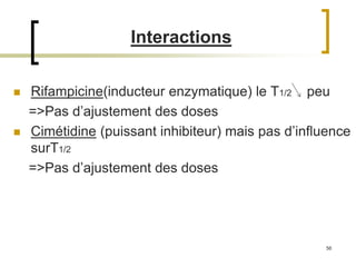 56
Interactions
 Rifampicine(inducteur enzymatique) le T1/2 peu
=>Pas d’ajustement des doses
 Cimétidine (puissant inhibiteur) mais pas d’influence
surT1/2
=>Pas d’ajustement des doses
 