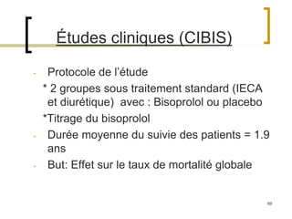 69
Études cliniques (CIBIS)
- Protocole de l’étude
* 2 groupes sous traitement standard (IECA
et diurétique) avec : Bisoprolol ou placebo
*Titrage du bisoprolol
- Durée moyenne du suivie des patients = 1.9
ans
- But: Effet sur le taux de mortalité globale
 