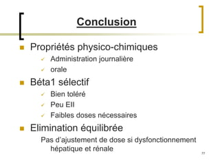 77
 Propriétés physico-chimiques
 Administration journalière
 orale
 Béta1 sélectif
 Bien toléré
 Peu EII
 Faibles doses nécessaires
 Elimination équilibrée
Pas d’ajustement de dose si dysfonctionnement
hépatique et rénale
Conclusion
 