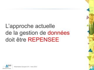 Présentation Groupe D.FI – mars 2013
33
L’approche actuelle
de la gestion de données
doit être REPENSEE
 