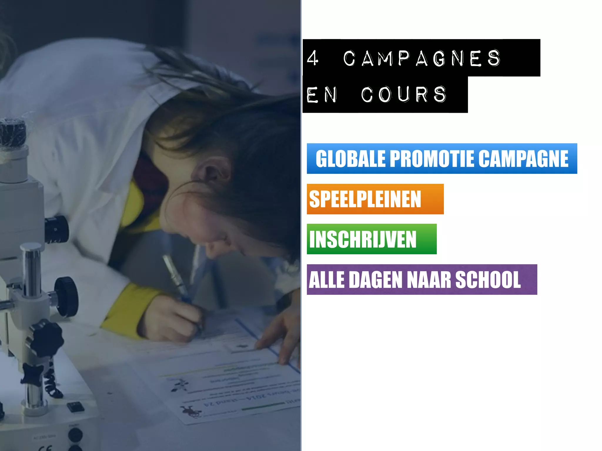 GLOBALE PROMOTIE CAMPAGNE
SPEELPLEINEN
INSCHRIJVEN
ALLE DAGEN NAAR SCHOOL
4 campagnes
en cours
 