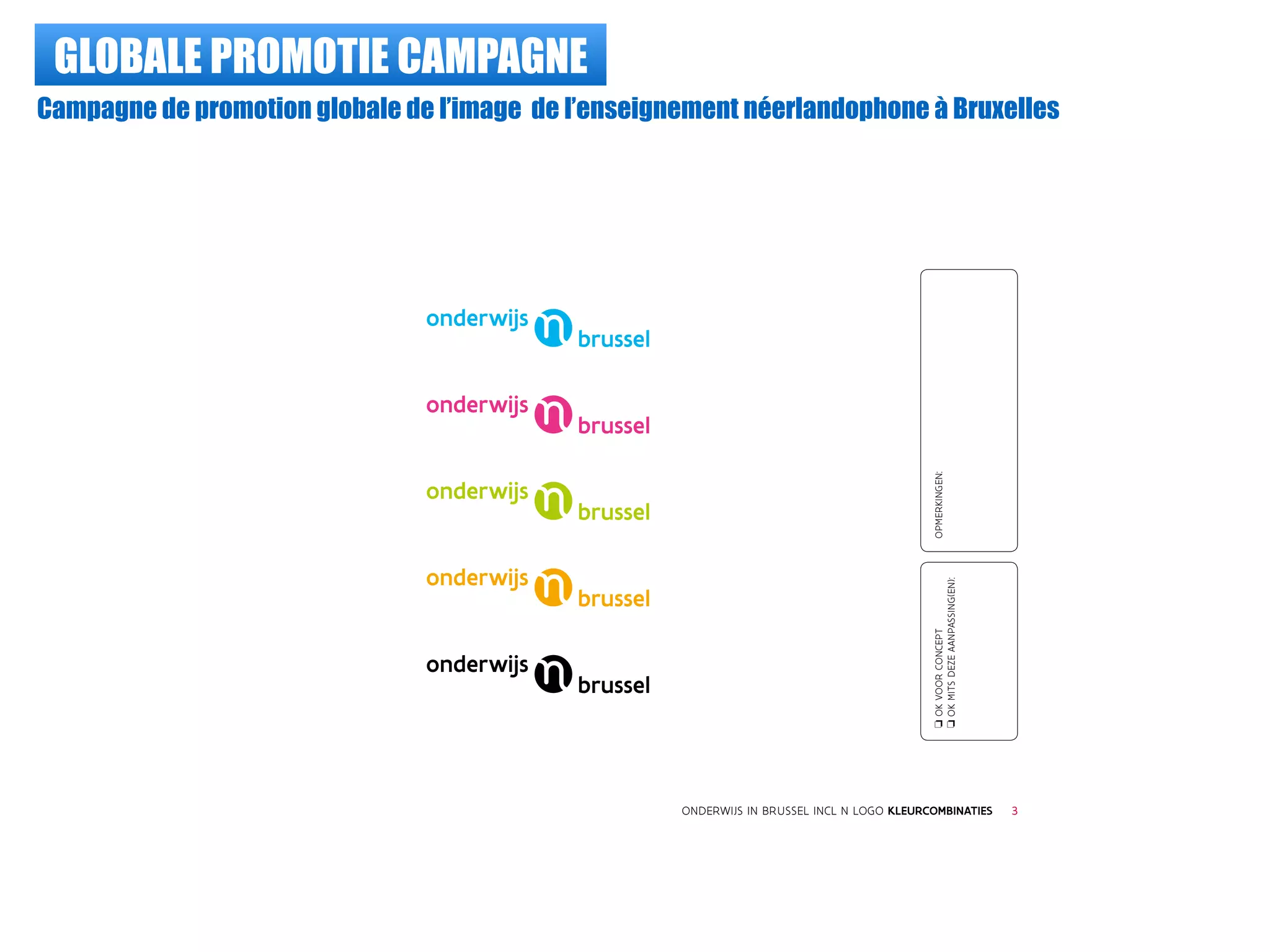 GLOBALE PROMOTIE CAMPAGNE
Campagne de promotion globale de l’image de l’enseignement néerlandophone à Bruxelles
ONDERWIJS IN BRUSSEL INCL N LOGO KLEURCOMBINATIES
oOKVOORCONCEPT
oOKMITSDEZEAANPASSING(EN):
OPMERKINGEN:
3
 
