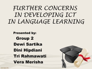 FURTHER CONCERNS
  IN DEVELOPING ICT
IN LANGUAGE LEARNING
 Presented by:
  Group 2
 Dewi Sartika
 Dini Hipdiani
 Tri Rahmawati
 Vera Merisha
 