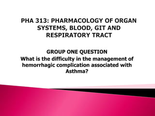 GROUP ONE QUESTION
What is the difficulty in the management of
hemorrhagic complication associated with
Asthma?
 