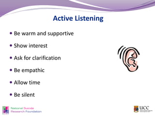 Active Listening
 Be warm and supportive
 Show interest
 Ask for clarification
 Be empathic
 Allow time
 Be silent
 