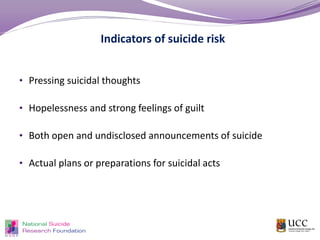 Indicators of suicide risk
• Pressing suicidal thoughts
• Hopelessness and strong feelings of guilt
• Both open and undisclosed announcements of suicide
• Actual plans or preparations for suicidal acts
 