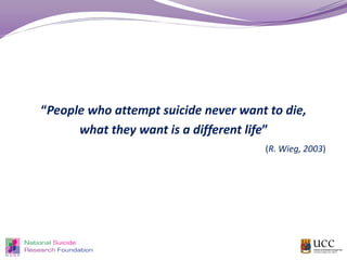 “People who attempt suicide never want to die,
what they want is a different life”
(R. Wieg, 2003)
“
 