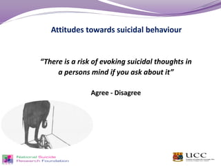 Attitudes towards suicidal behaviour
“There is a risk of evoking suicidal thoughts in
a persons mind if you ask about it”
Agree - Disagree
 
