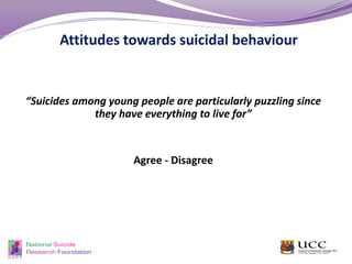 “Suicides among young people are particularly puzzling since
they have everything to live for”
Agree - Disagree
Attitudes towards suicidal behaviour
 