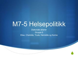 M7-5 Helsepolitikk
Diakonale aktører
Gruppe 6
Elise, Charlotte, Trude, Henriette og Karine

S

 