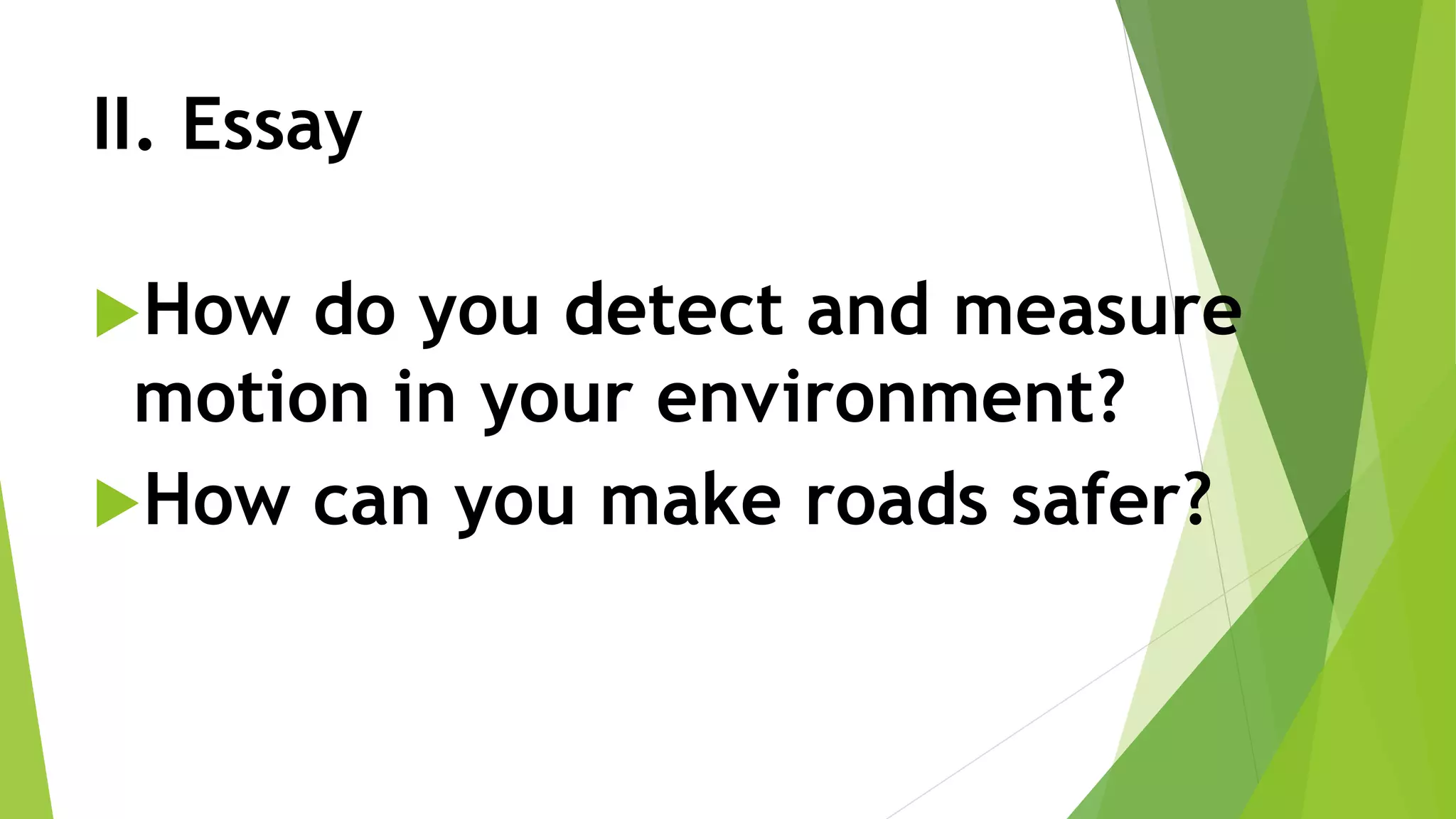 II. Essay
How do you detect and measure
motion in your environment?
How can you make roads safer?
 