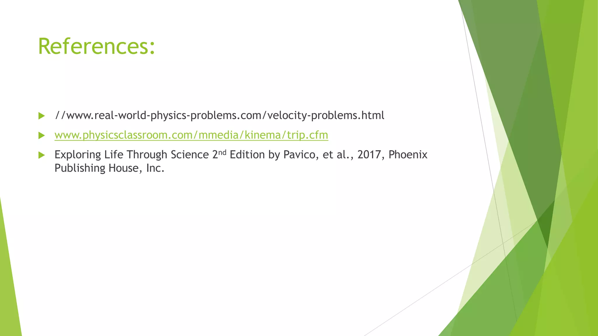 References:
 //www.real-world-physics-problems.com/velocity-problems.html
 www.physicsclassroom.com/mmedia/kinema/trip.cfm
 Exploring Life Through Science 2nd Edition by Pavico, et al., 2017, Phoenix
Publishing House, Inc.
 