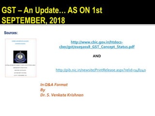 http://www.cbic.gov.in/htdocs-
cbec/gst/01092018_GST_Concept_Status.pdf
AND
http://pib.nic.in/newsite/PrintRelease.aspx?relid=148240
In Q&A Format
By
Dr. S.Venkata Krishnan
GST – An Update… AS ON 1st
SEPTEMBER, 2018
Sources:
 