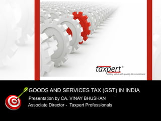 GOODS AND SERVICES TAX (GST) IN INDIA
Presentation by CA. VINAY BHUSHAN
Associate Director - Taxpert Professionals
 