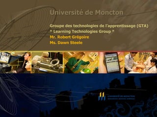 Université de Moncton Groupe des technologies de l’apprentissage (GTA) * Learning Technologies Group * Mr. Robert Grégoire Ms. Dawn Steele 