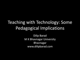 Teaching with Technology: Some
Pedagogical Implications
Dilip Barad
M K Bhavnagar University
Bhavnagar
www.dilipbarad.com
 