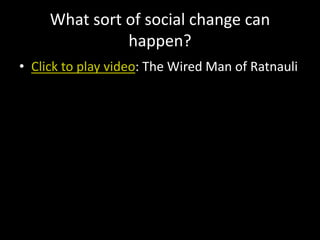 What sort of social change can
happen?
• Click to play video: The Wired Man of Ratnauli
 