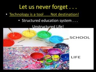Let us never forget . . .
• Technology is a tool . . . Not destination!
• Structured education system . . .
Unstructured Life!
 
