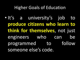 Higher Goals of Education
• It’s a university’s job to
produce citizens who learn to
think for themselves, not just
engineers who can be
programmed to follow
someone else’s code.
 