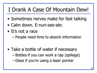 I Drank A Case Of Mountain Dew! Sometimes nerves make for fast talking Calm down. E-nun-see-ate. It’s not a race People need time to absorb information Take a bottle of water if necessary Bottles if you can work a cap (spillage) Glass if you’re using a laser pointer 