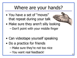 Where are your hands? You have a set of “moves” that repeat during your talk Make sure they aren’t silly looking Don’t point with your middle finger Can videotape yourself speaking Do a practice for friends Make sure they’re not too nice You want real feedback! 