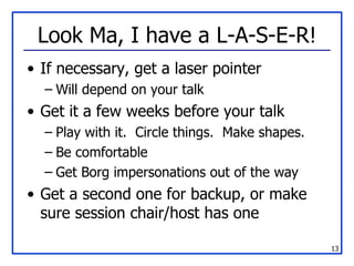 Look Ma, I have a L-A-S-E-R! If necessary, get a laser pointer Will depend on your talk Get it a few weeks before your talk Play with it.  Circle things.  Make shapes. Be comfortable Get Borg impersonations out of the way Get a second one for backup, or make sure session chair/host has one 