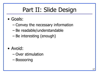 Part II: Slide Design Goals: Convey the necessary information Be readable/understandable Be interesting (enough) Avoid: Over stimulation Booooring 