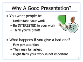 Why A Good Presentation? You want people to: Understand your work Be INTERESTED in your work Think you’re great! What happens if you give a bad one? Few pay attention They may fall asleep Might think your work is not important 