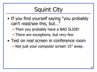 Squint City If you find yourself saying “you probably can’t read/see this, but…” Then you probably have a BAD SLIDE! There are exceptions, but very few Test on real screen in conference room Not just your computer screen 15” away. 